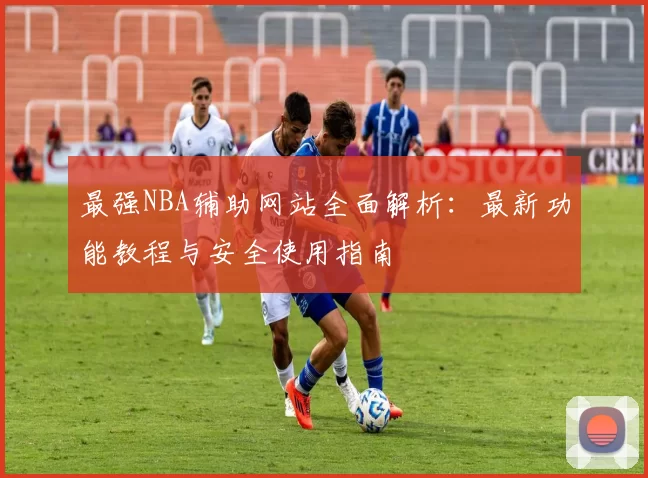 最强NBA辅助网站全面解析：最新功能教程与安全使用指南