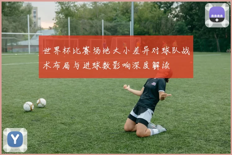 世界杯比赛场地大小差异对球队战术布局与进球数影响深度解读
