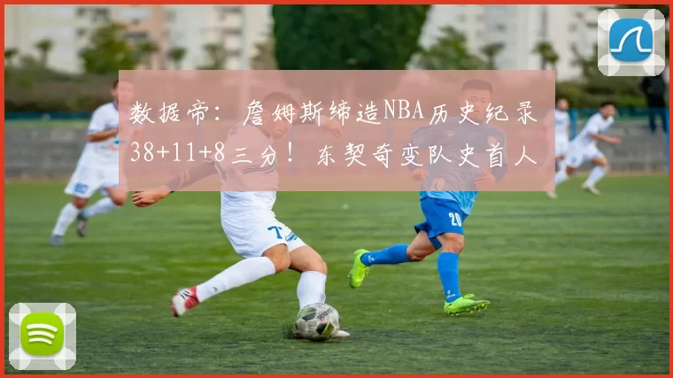 数据帝：詹姆斯缔造NBA历史纪录 38+11+8三分！东契奇变队史首人