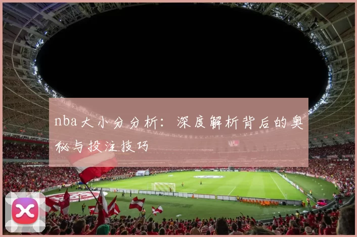 nba大小分分析：深度解析背后的奥秘与投注技巧