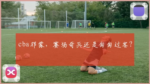 cba邓蒙，赛场奇兵还是匆匆过客？