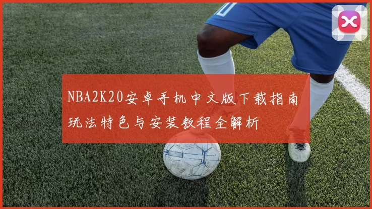 NBA2K20安卓手机中文版下载指南 玩法特色与安装教程全解析