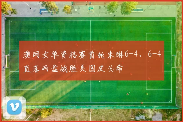 澳网女单资格赛首轮朱琳6-4、6-4直落两盘战胜美国皮戈希