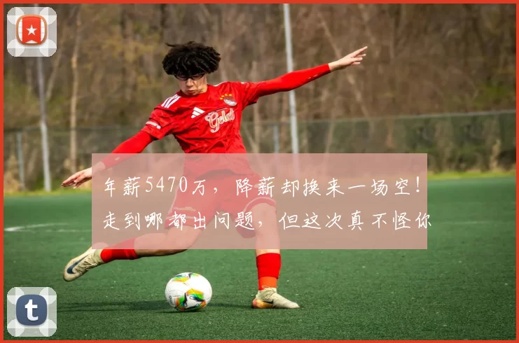 年薪5470万，降薪却换来一场空！走到哪都出问题，但这次真不怪你