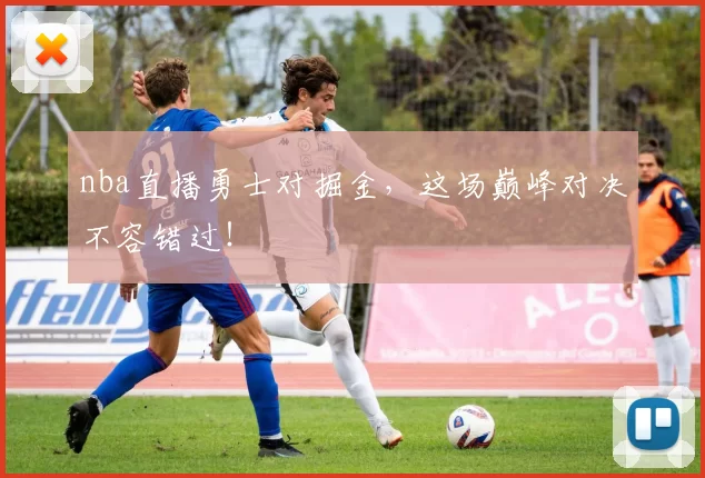 nba直播勇士对掘金，这场巅峰对决不容错过！