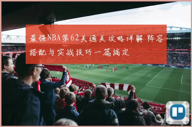 最强NBA第62关通关攻略详解 阵容搭配与实战技巧一篇搞定
