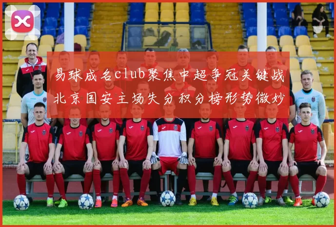 易球成名club聚焦中超争冠关键战北京国安主场失分积分榜形势微妙变化