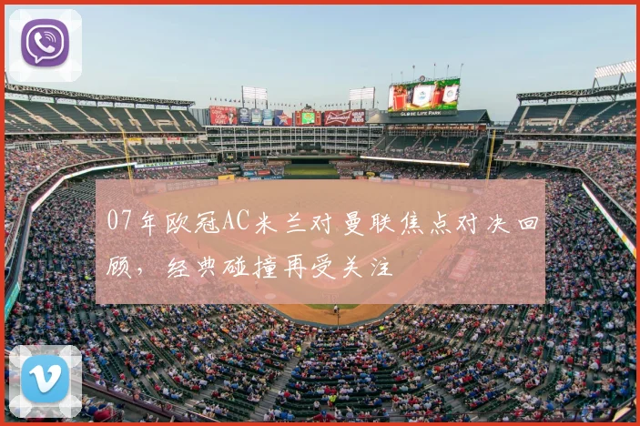 07年欧冠AC米兰对曼联焦点对决回顾,经典碰撞再受关注