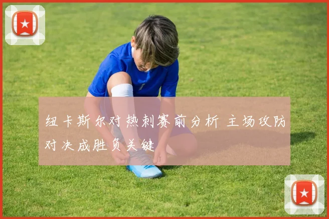 纽卡斯尔对热刺赛前分析 主场攻防对决成胜负关键