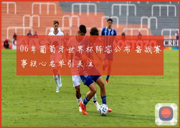 06年葡萄牙世界杯阵容公布 备战赛事核心名单引关注