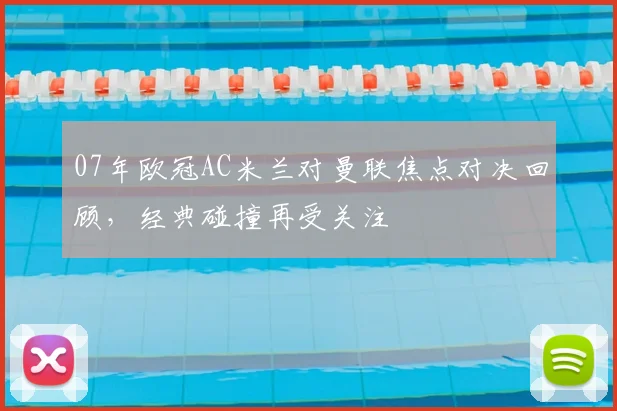 07年欧冠AC米兰对曼联焦点对决回顾,经典碰撞再受关注