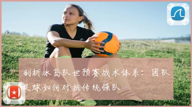 剖析冰岛队世预赛战术体系：团队足球如何对抗传统强队