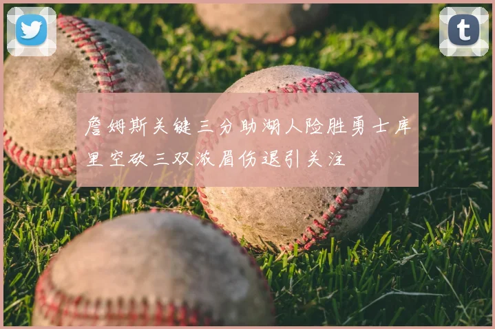 詹姆斯关键三分助湖人险胜勇士库里空砍三双浓眉伤退引关注