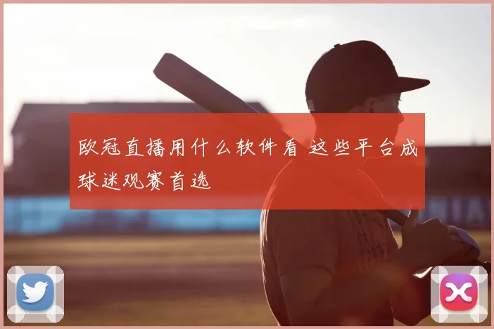 欧冠直播用什么软件看 这些平台成球迷观赛首选