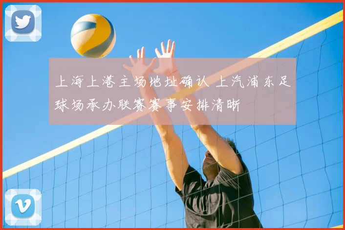 上海上港主场地址确认 上汽浦东足球场承办联赛赛事安排清晰