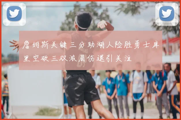 詹姆斯关键三分助湖人险胜勇士库里空砍三双浓眉伤退引关注
