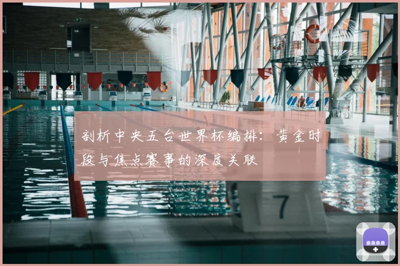 剖析中央五台世界杯编排：黄金时段与焦点赛事的深度关联
