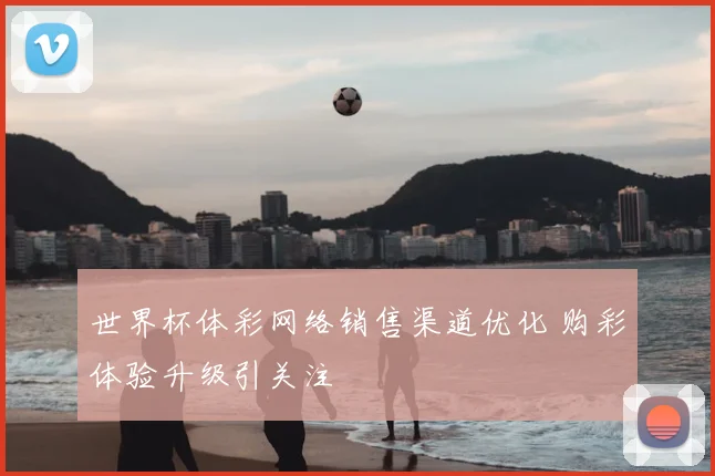 世界杯体彩网络销售渠道优化 购彩体验升级引关注