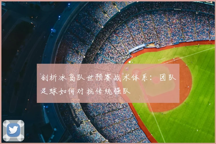 剖析冰岛队世预赛战术体系：团队足球如何对抗传统强队