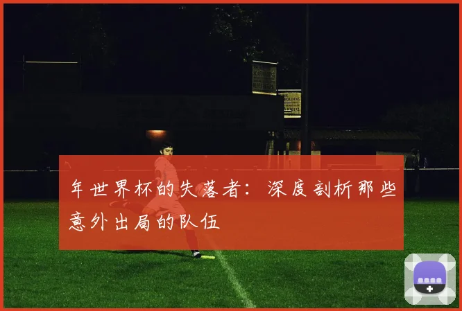年世界杯的失落者:深度剖析那些意外出局的队伍