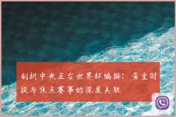 剖析中央五台世界杯编排：黄金时段与焦点赛事的深度关联
