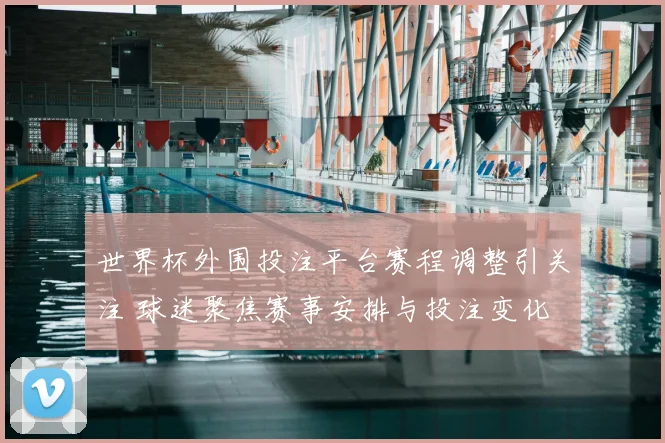 世界杯外围投注平台赛程调整引关注 球迷聚焦赛事安排与投注变化