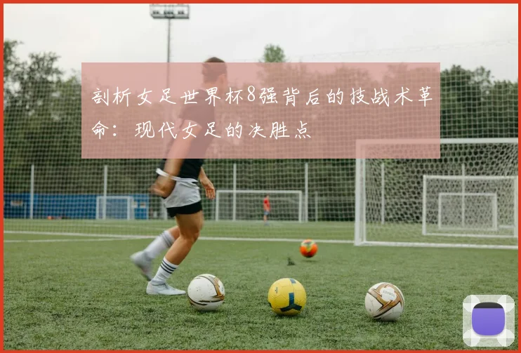 剖析女足世界杯8强背后的技战术革命：现代女足的决胜点