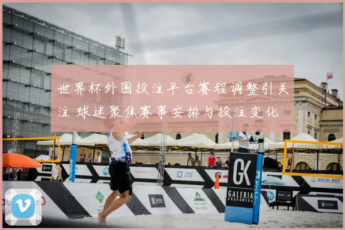 世界杯外围投注平台赛程调整引关注 球迷聚焦赛事安排与投注变化