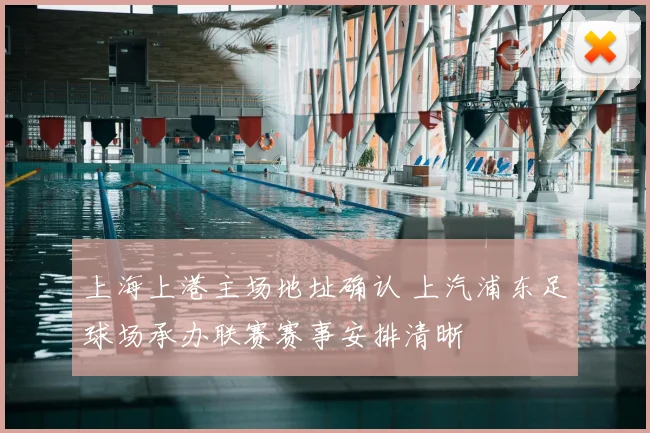 上海上港主场地址确认 上汽浦东足球场承办联赛赛事安排清晰