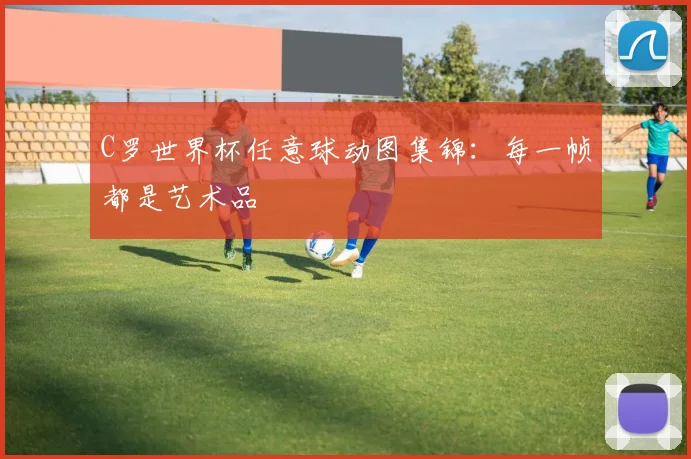 C罗世界杯任意球动图集锦：每一帧都是艺术品
