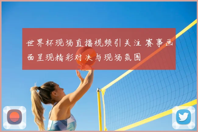 世界杯现场直播视频引关注 赛事画面呈现精彩对决与现场氛围
