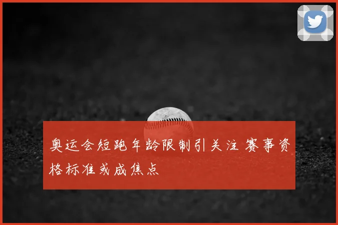 奥运会短跑年龄限制引关注 赛事资格标准或成焦点