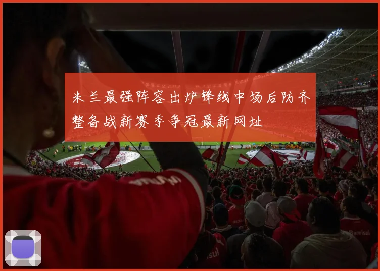 米兰最强阵容出炉锋线中场后防齐整备战新赛季争冠最新网址