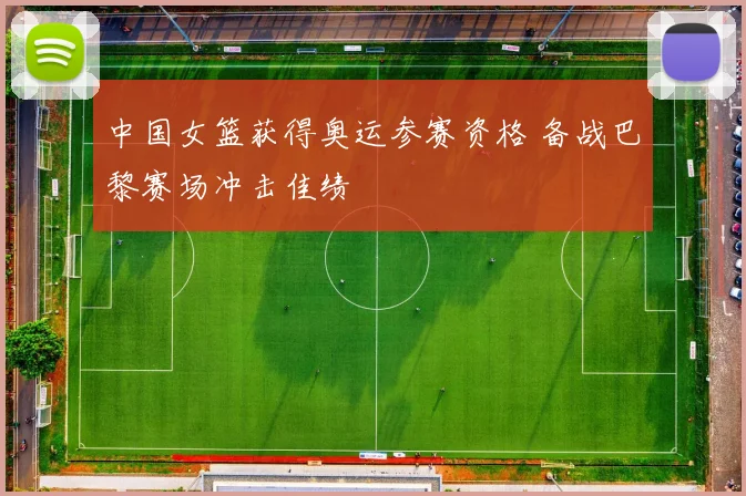 中国女篮获得奥运参赛资格 备战巴黎赛场冲击佳绩