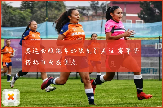 奥运会短跑年龄限制引关注 赛事资格标准或成焦点