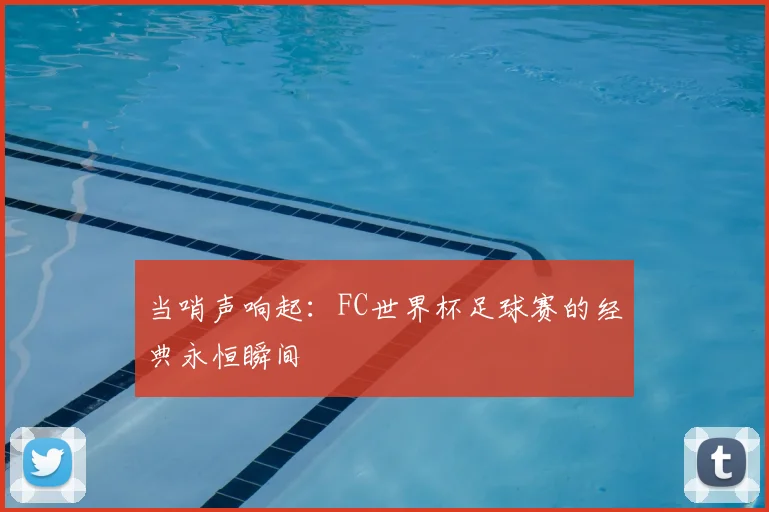 当哨声响起:FC世界杯足球赛的经典永恒瞬间