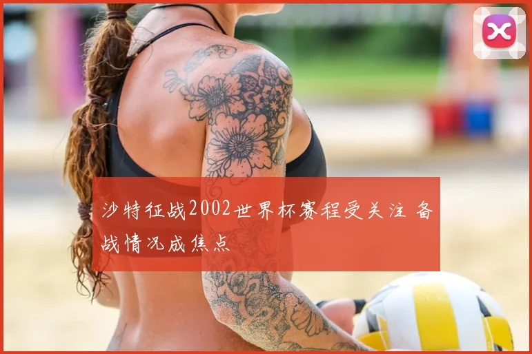 沙特征战2002世界杯赛程受关注 备战情况成焦点