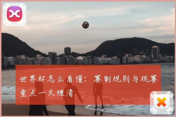 世界杯怎么看懂：赛制规则与观赛重点一文理清