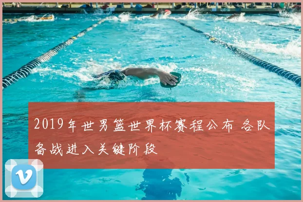 2019年世男篮世界杯赛程公布 各队备战进入关键阶段