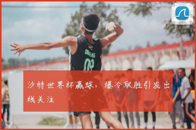 沙特世界杯赢球，爆冷取胜引发出线关注