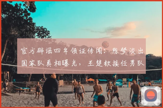 官方辟谣四年领证传闻：陈梦淡出国家队真相曝光，王楚钦接任男队队长