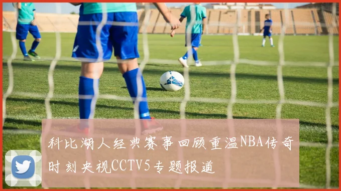 科比湖人经典赛事回顾重温NBA传奇时刻央视CCTV5专题报道