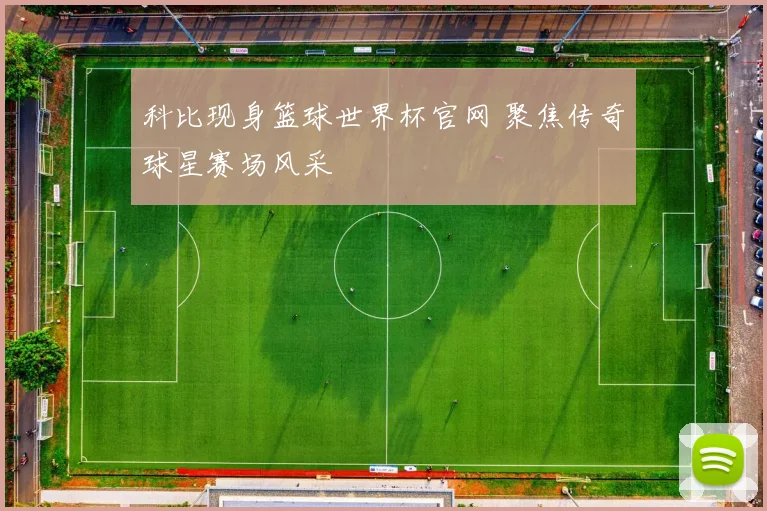 科比现身篮球世界杯官网 聚焦传奇球星赛场风采