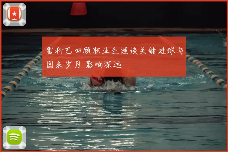 雷科巴回顾职业生涯谈关键进球与国米岁月 影响深远