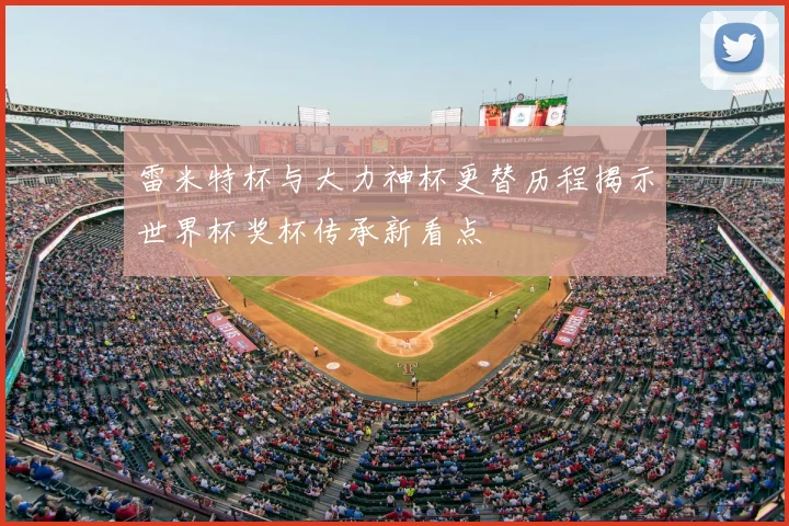 雷米特杯与大力神杯更替历程揭示世界杯奖杯传承新看点