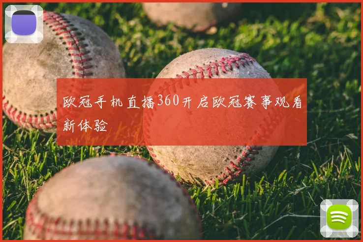 欧冠手机直播360开启欧冠赛事观看新体验