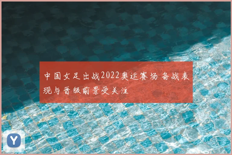 中国女足出战2022奥运赛场 备战表现与晋级前景受关注