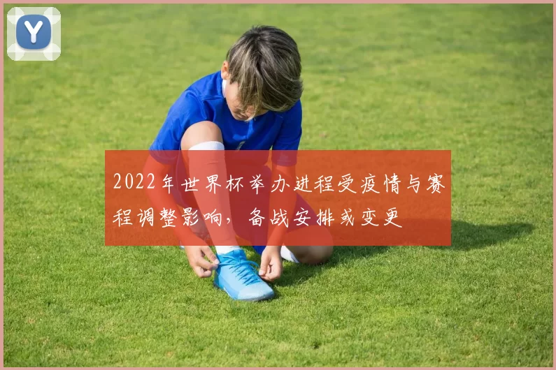 2022年世界杯举办进程受疫情与赛程调整影响，备战安排或变更