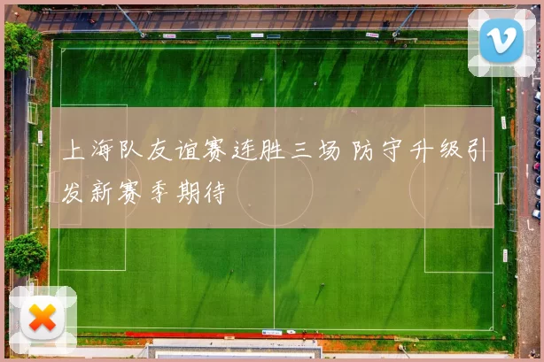 上海队友谊赛连胜三场 防守升级引发新赛季期待