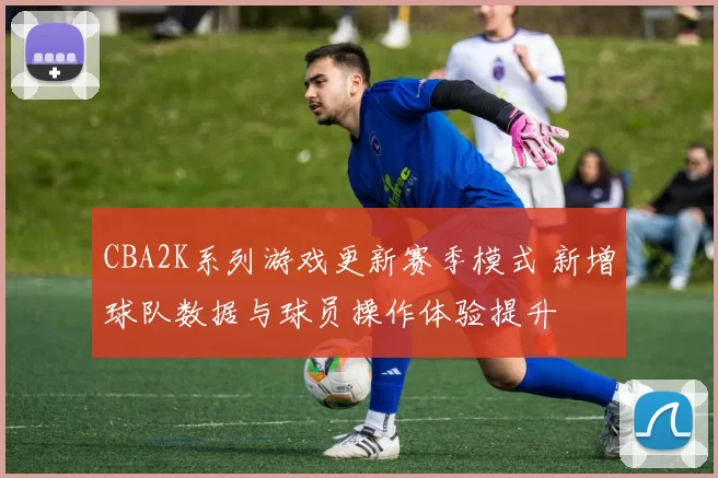CBA2K系列游戏更新赛季模式 新增球队数据与球员操作体验提升
